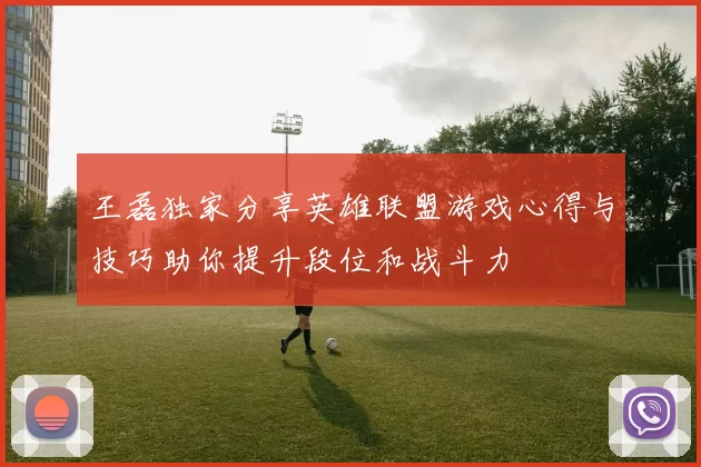 王磊独家分享英雄联盟游戏心得与技巧助你提升段位和战斗力
