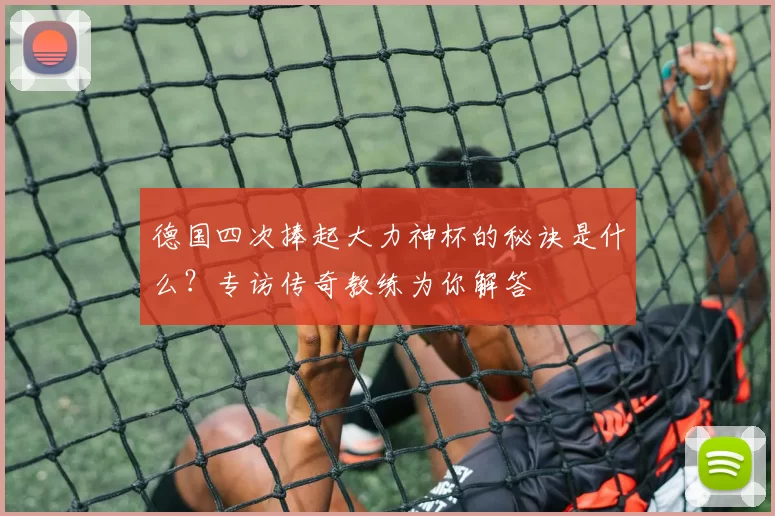 德国四次捧起大力神杯的秘诀是什么?专访传奇教练为你解答
