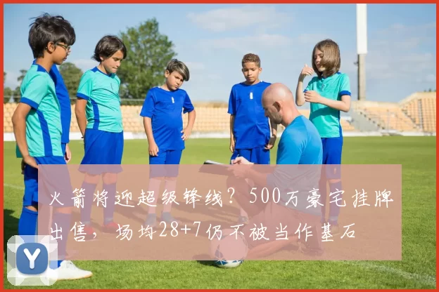 火箭将迎超级锋线?500万豪宅挂牌出售,场均28+7仍不被当作基石