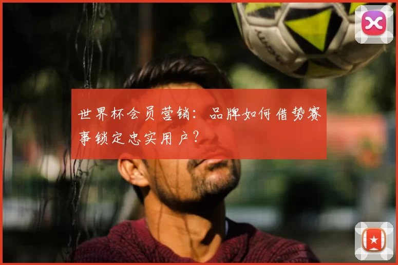 世界杯会员营销:品牌如何借势赛事锁定忠实用户?