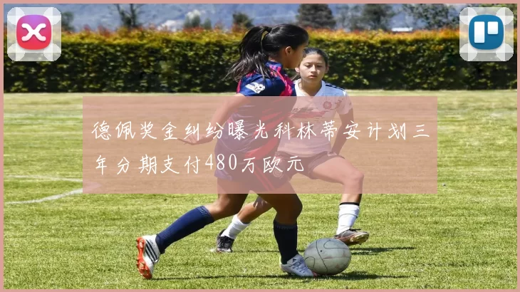 德佩奖金纠纷曝光科林蒂安计划三年分期支付480万欧元