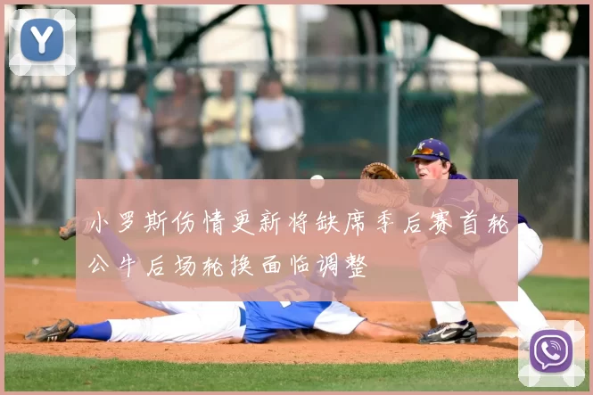 小罗斯伤情更新将缺席季后赛首轮公牛后场轮换面临调整