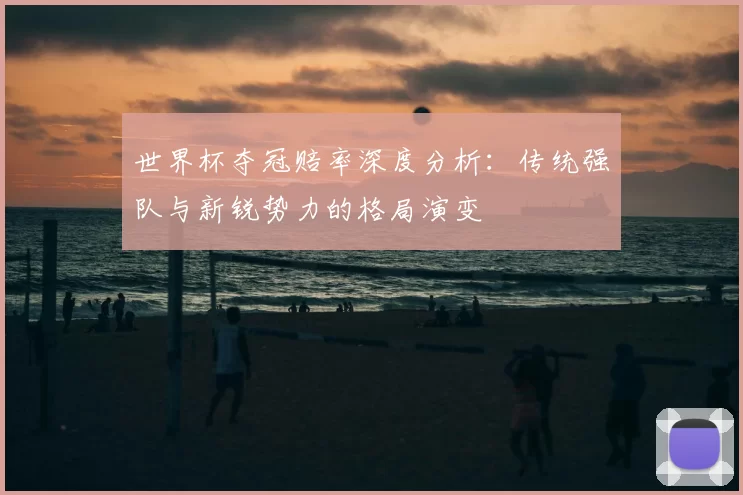 世界杯夺冠赔率深度分析:传统强队与新锐势力的格局演变