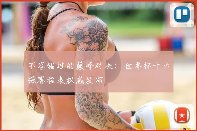 不容错过的巅峰对决：世界杯十六强赛程表权威发布