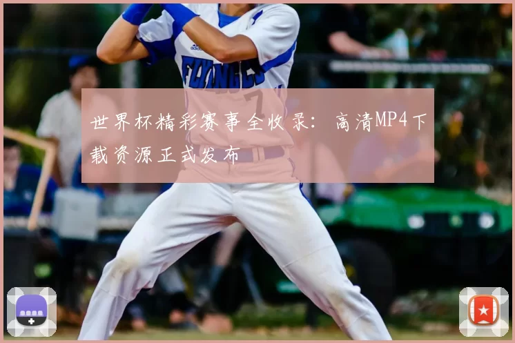 世界杯精彩赛事全收录:高清MP4下载资源正式发布
