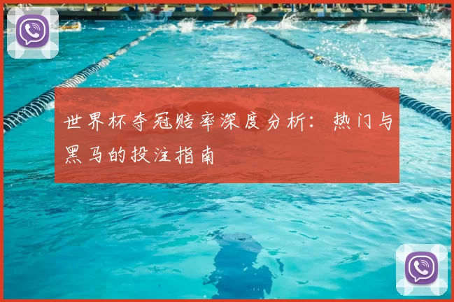 世界杯夺冠赔率深度分析:热门与黑马的投注指南