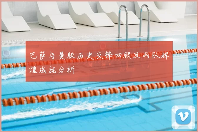 巴萨与曼联历史交锋回顾及两队辉煌成就分析