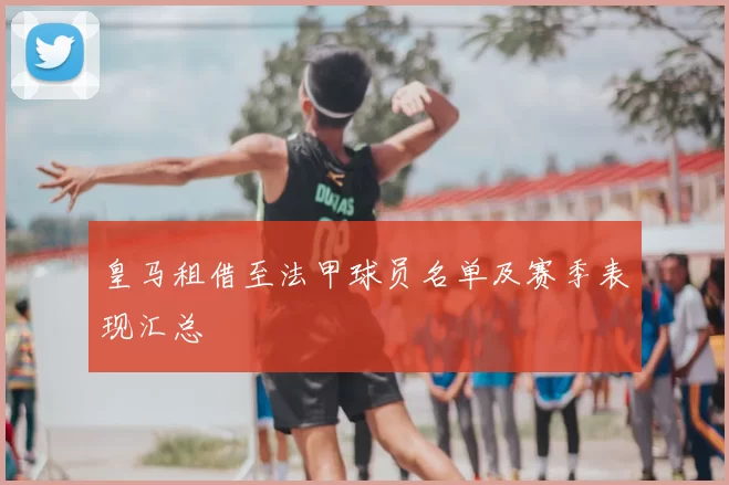 皇马租借至法甲球员名单及赛季表现汇总