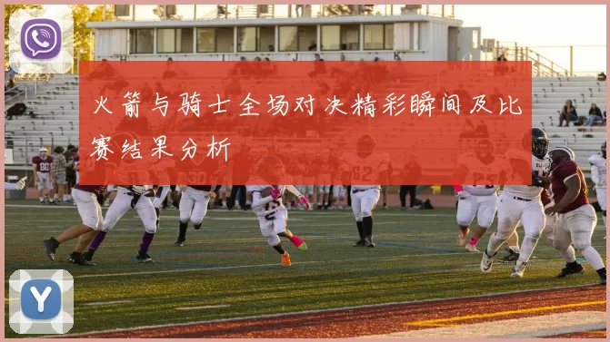火箭与骑士全场对决精彩瞬间及比赛结果分析