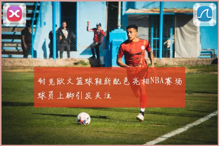 耐克欧文篮球鞋新配色亮相NBA赛场球员上脚引发关注