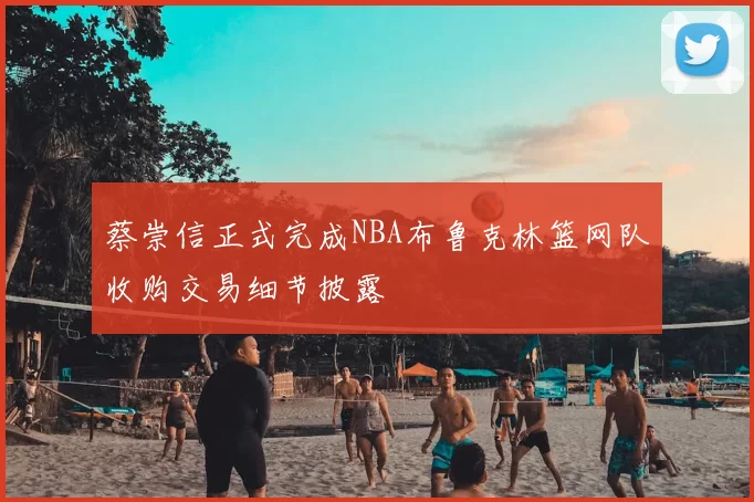 蔡崇信正式完成NBA布鲁克林篮网队收购交易细节披露