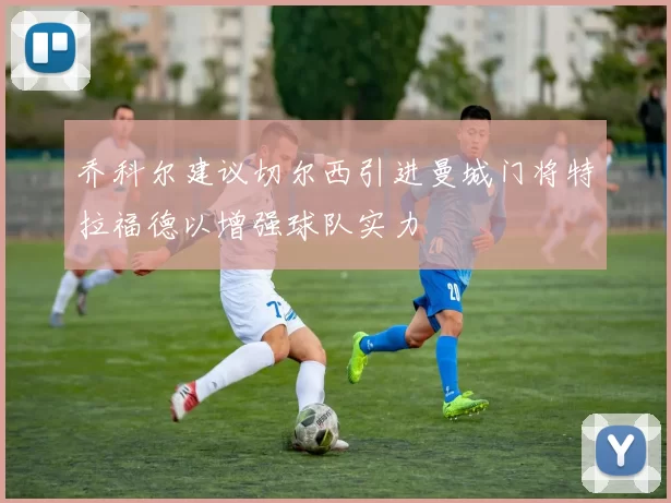 乔科尔建议切尔西引进曼城门将特拉福德以增强球队实力