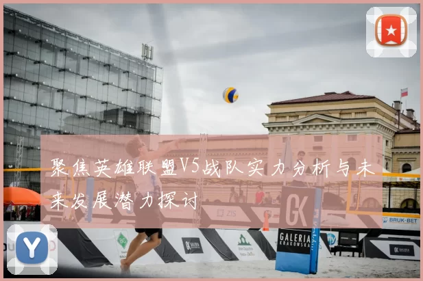 聚焦英雄联盟V5战队实力分析与未来发展潜力探讨