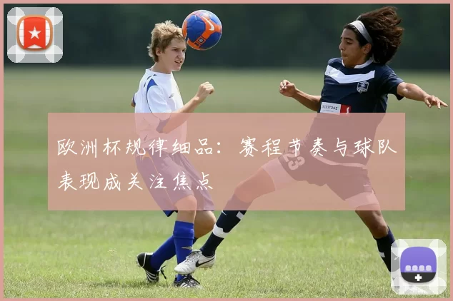 欧洲杯规律细品:赛程节奏与球队表现成关注焦点