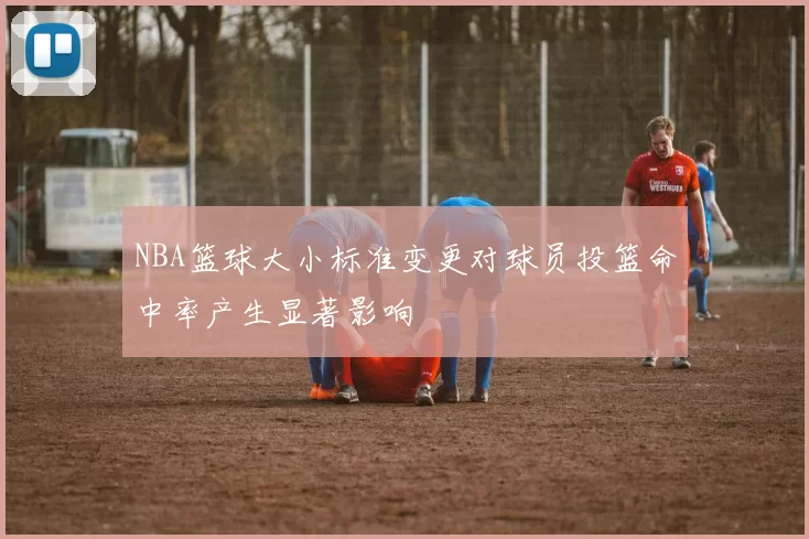 NBA篮球大小标准变更对球员投篮命中率产生显著影响