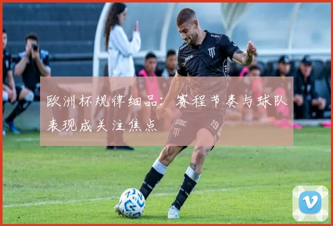 欧洲杯规律细品:赛程节奏与球队表现成关注焦点