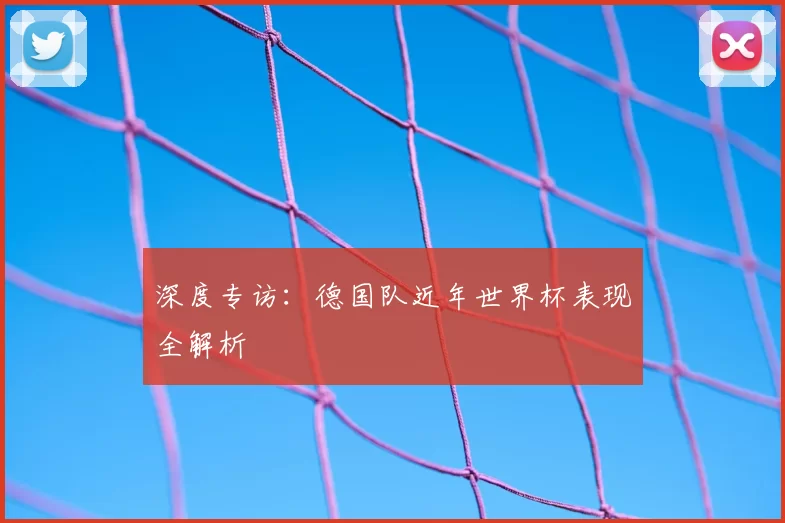 深度专访:德国队近年世界杯表现全解析