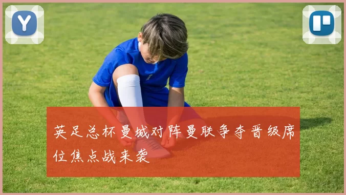 英足总杯曼城对阵曼联争夺晋级席位焦点战来袭