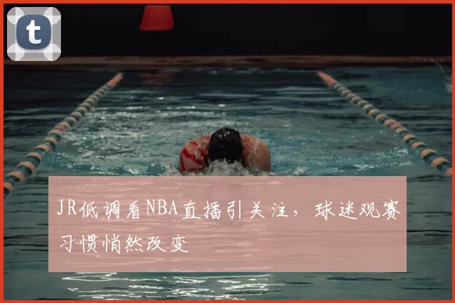 JR低调看NBA直播引关注,球迷观赛习惯悄然改变