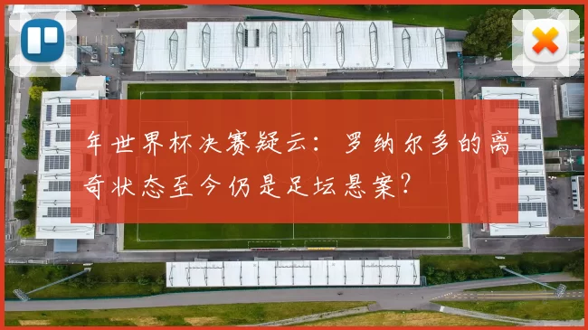 年世界杯决赛疑云：罗纳尔多的离奇状态至今仍是足坛悬案？