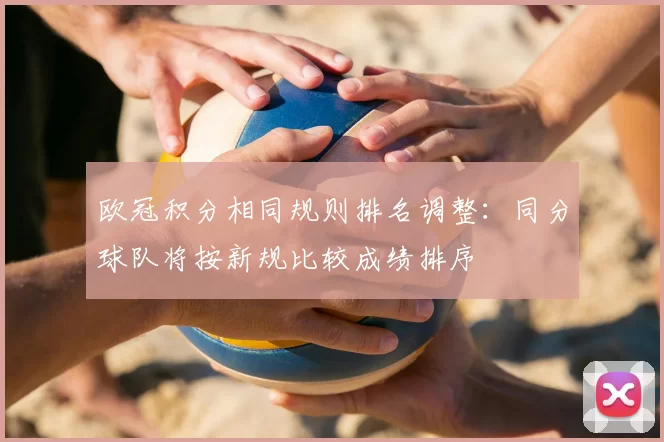 欧冠积分相同规则排名调整:同分球队将按新规比较成绩排序