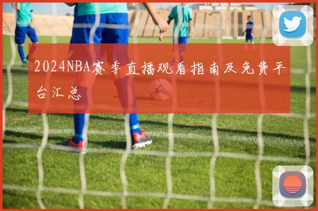 2024NBA赛季直播观看指南及免费平台汇总