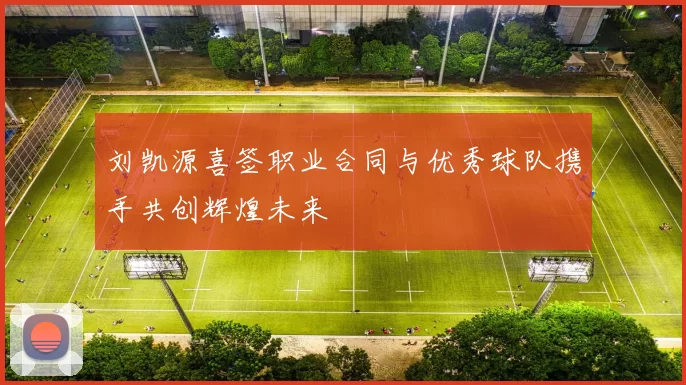 刘凯源喜签职业合同与优秀球队携手共创辉煌未来