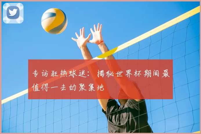 专访狂热球迷：揭秘世界杯期间最值得一去的聚集地