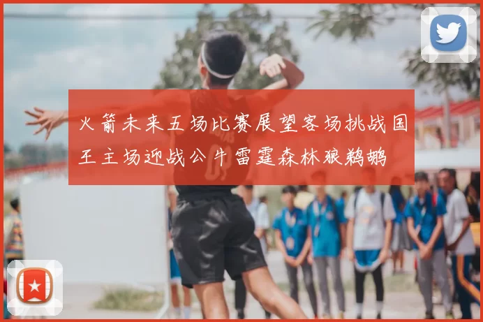 火箭未来五场比赛展望客场挑战国王主场迎战公牛雷霆森林狼鹈鹕