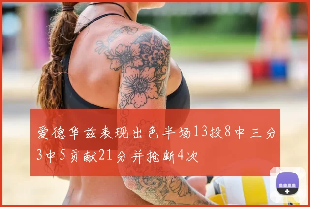 爱德华兹表现出色半场13投8中三分3中5贡献21分并抢断4次