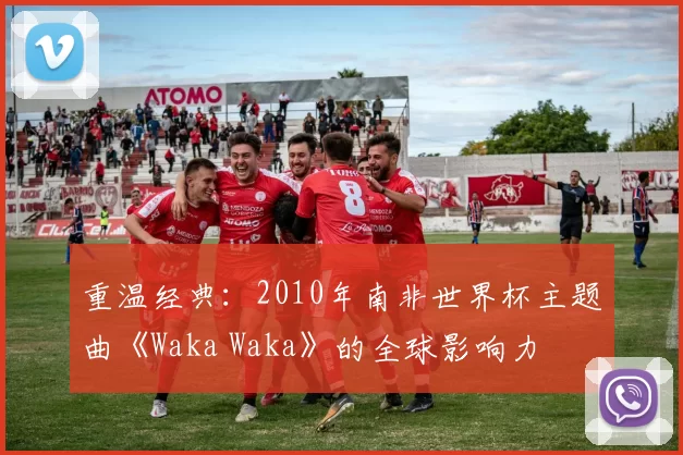 重温经典：2010年南非世界杯主题曲《Waka Waka》的全球影响力