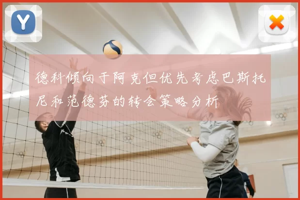 德科倾向于阿克但优先考虑巴斯托尼和范德芬的转会策略分析