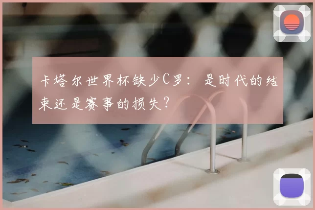 卡塔尔世界杯缺少C罗:是时代的结束还是赛事的损失?