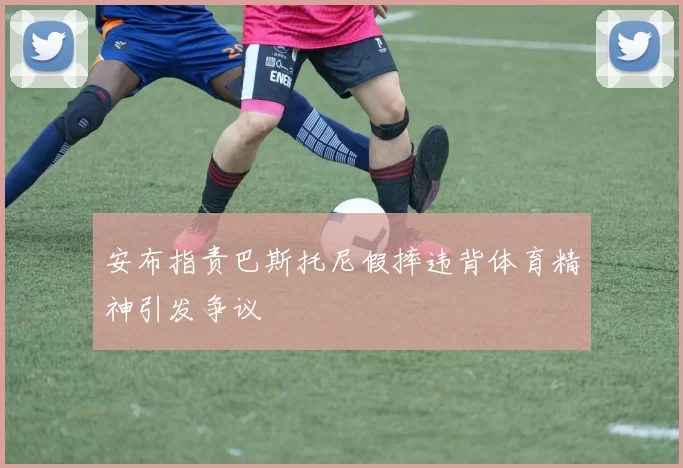 安布指责巴斯托尼假摔违背体育精神引发争议
