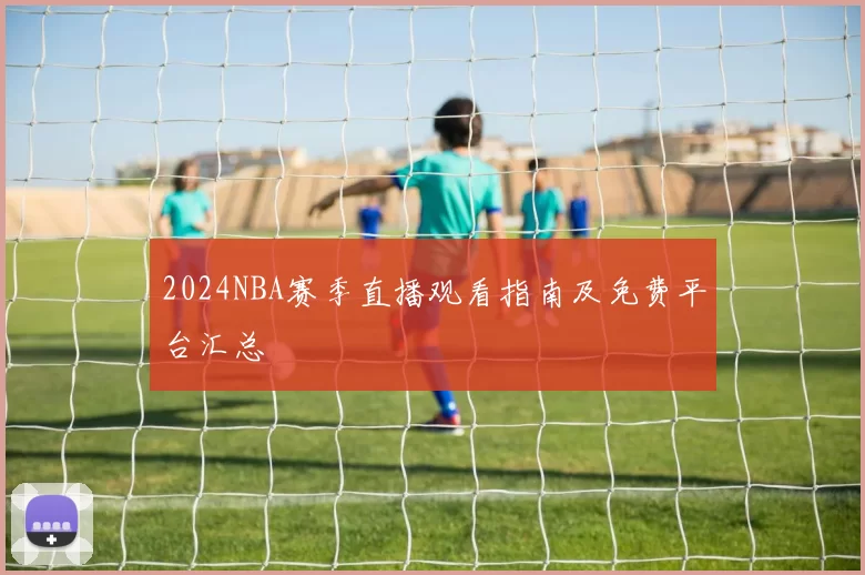 2024NBA赛季直播观看指南及免费平台汇总