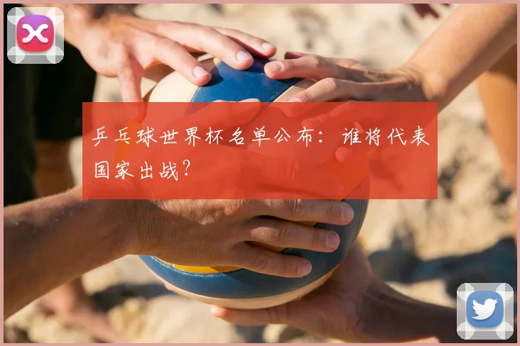 乒乓球世界杯名单公布:谁将代表国家出战?