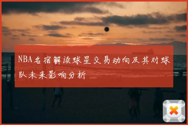NBA名宿解读球星交易动向及其对球队未来影响分析