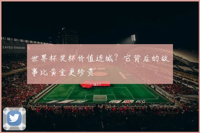 世界杯奖杯价值连城?它背后的故事比黄金更珍贵