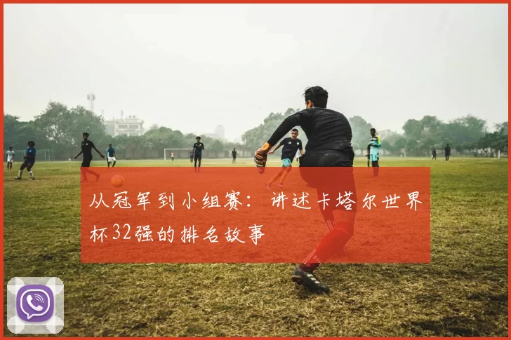 从冠军到小组赛:讲述卡塔尔世界杯32强的排名故事