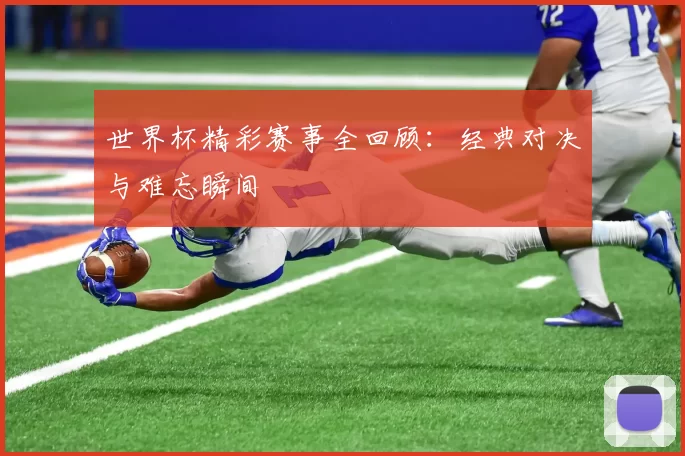 世界杯精彩赛事全回顾:经典对决与难忘瞬间