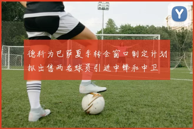 德科为巴萨夏季转会窗口制定计划拟出售两名球员引进中锋和中卫