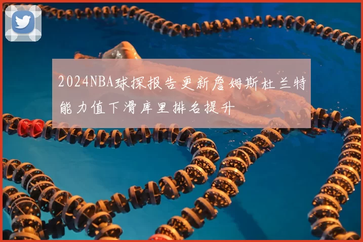 2024NBA球探报告更新詹姆斯杜兰特能力值下滑库里排名提升