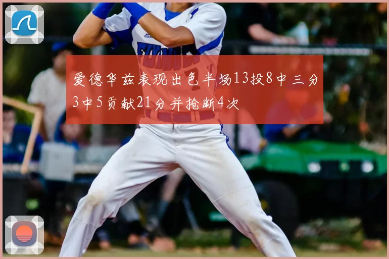 爱德华兹表现出色半场13投8中三分3中5贡献21分并抢断4次
