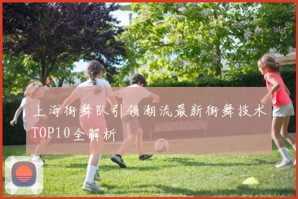 上海街舞队引领潮流最新街舞技术TOP10全解析