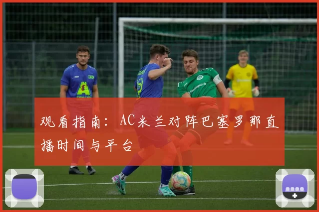 观看指南:AC米兰对阵巴塞罗那直播时间与平台