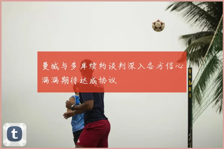 曼城与多库续约谈判深入各方信心满满期待达成协议