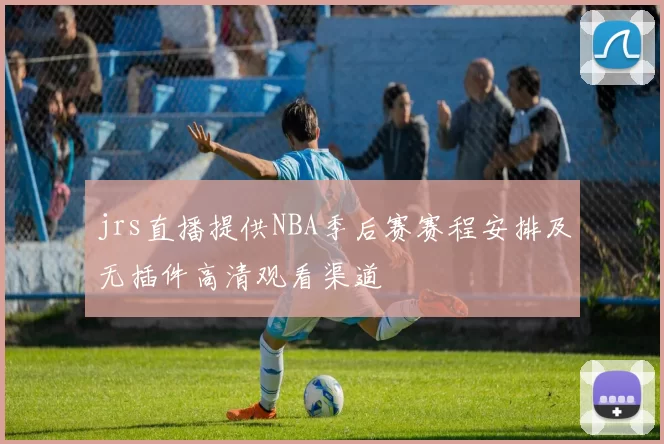 jrs直播提供NBA季后赛赛程安排及无插件高清观看渠道