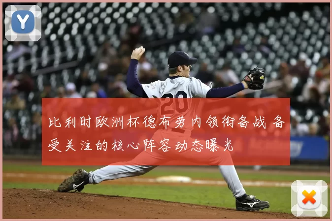 比利时欧洲杯德布劳内领衔备战 备受关注的核心阵容动态曝光