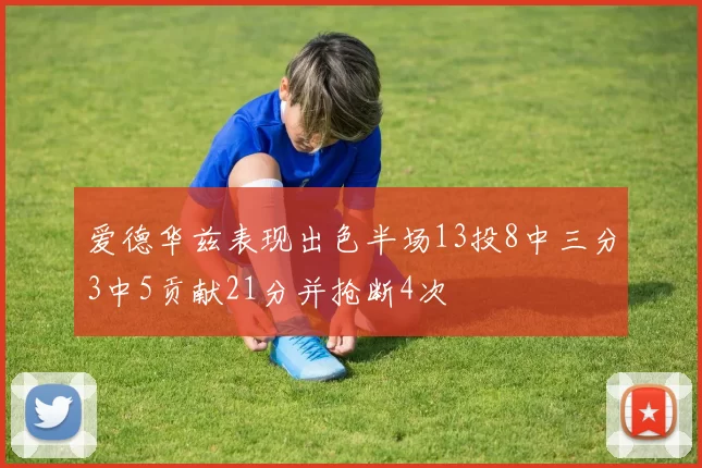 爱德华兹表现出色半场13投8中三分3中5贡献21分并抢断4次