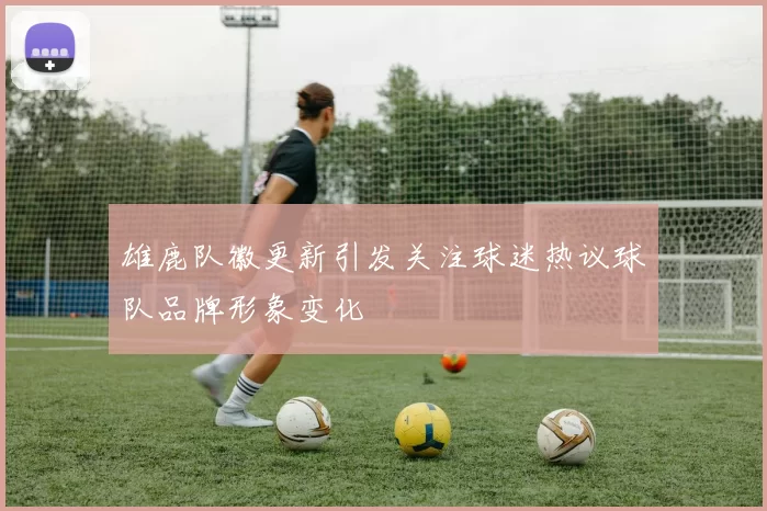 雄鹿队徽更新引发关注球迷热议球队品牌形象变化